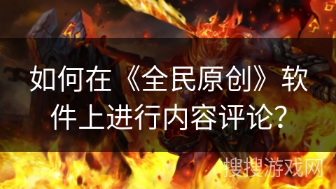 如何在《全民原创》软件上进行内容评论? 如何在《全民原创》软件上进行内容评论?