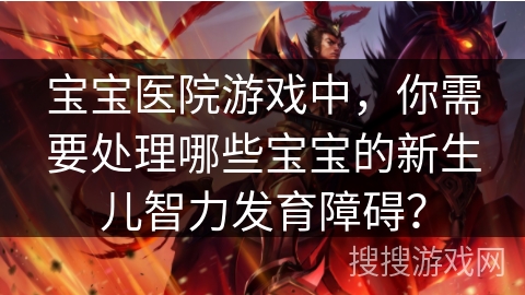 宝宝医院游戏中，你需要处理哪些宝宝的新生儿智力发育障碍？