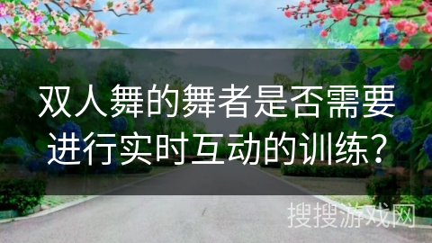 双人舞的舞者是否需要进行实时互动的训练？