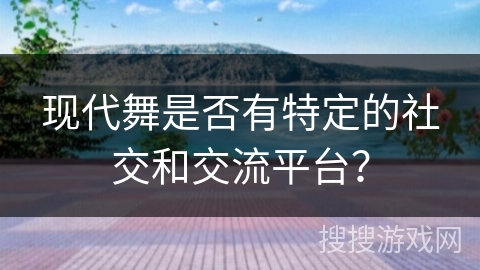 现代舞是否有特定的社交和交流平台？