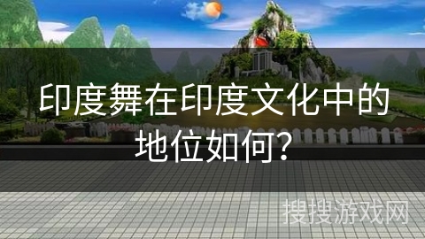 印度舞在印度文化中的地位如何？