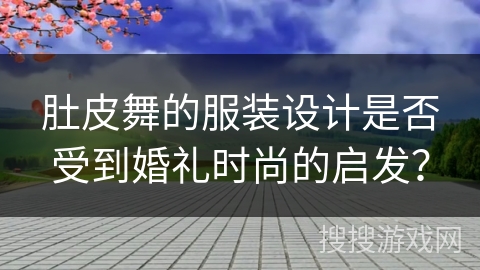 肚皮舞的服装设计是否受到婚礼时尚的启发？