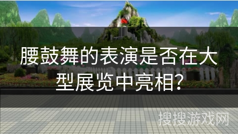 腰鼓舞的表演是否在大型展览中亮相？