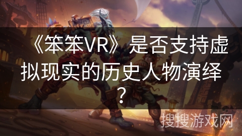 《笨笨VR》是否支持虚拟现实的历史人物演绎？