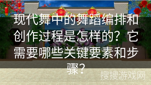 现代舞中的舞蹈编排和创作过程是怎样的？它需要哪些关键要素和步骤？