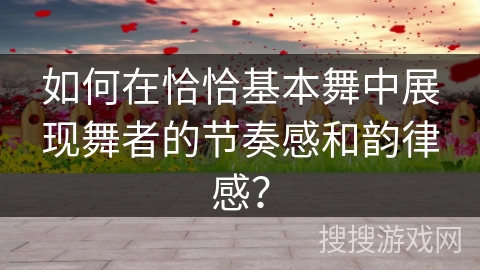 如何在恰恰基本舞中展现舞者的节奏感和韵律感？
