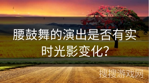 腰鼓舞的演出是否有实时光影变化？
