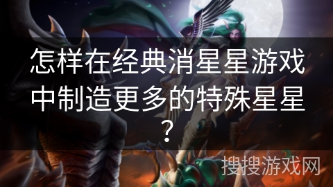 怎样在经典消星星游戏中制造更多的特殊星星？