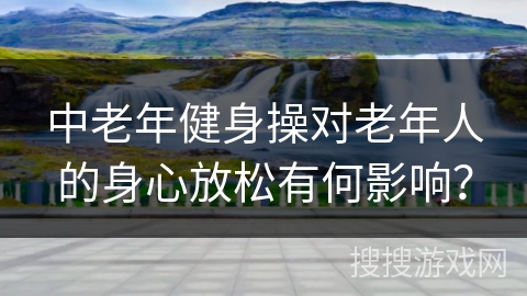 中老年健身操对老年人的身心放松有何影响？