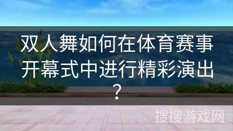 双人舞如何在体育赛事开幕式中进行精彩演出？