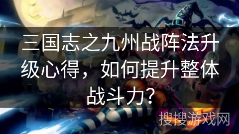 三国志之九州战阵法升级心得，如何提升整体战斗力？
