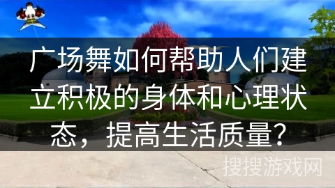 广场舞如何帮助人们建立积极的身体和心理状态，提高生活质量？