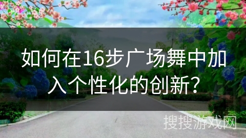 如何在16步广场舞中加入个性化的创新？