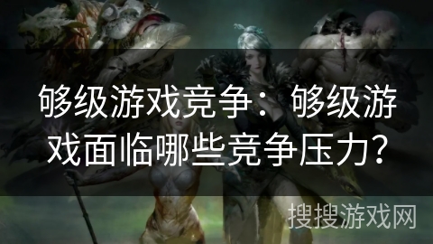 够级游戏竞争：够级游戏面临哪些竞争压力？