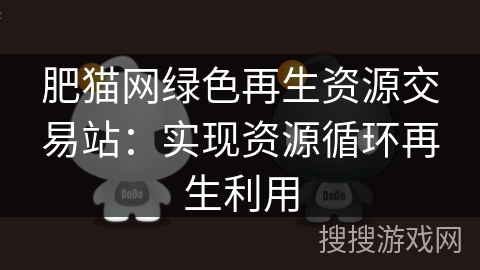 肥猫网绿色再生资源交易站:实现资源循环再生利用 肥猫网绿色再生资源交易站:实现资源循环再生利用