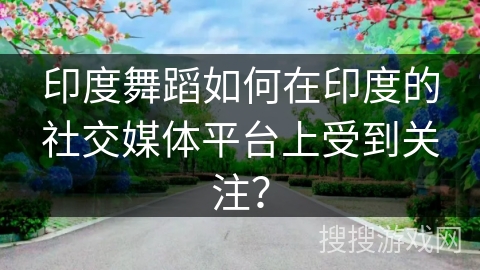印度舞蹈如何在印度的社交媒体平台上受到关注？