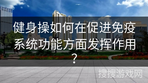 健身操如何在促进免疫系统功能方面发挥作用？