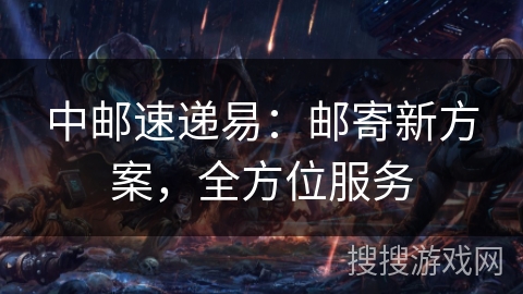 中邮速递易:邮寄新方案,全方位服务 中邮速递易:邮寄新方案,全方位服务