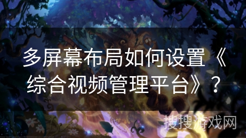 多屏幕布局如何设置《综合视频管理平台》? 多屏幕布局如何设置《综合视频管理平台》?