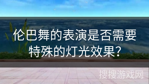 伦巴舞的表演是否需要特殊的灯光效果？