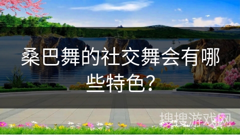 桑巴舞的社交舞会有哪些特色？