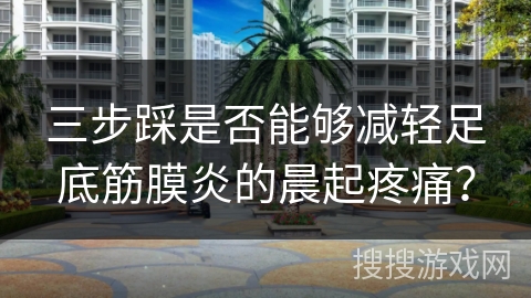 三步踩是否能够减轻足底筋膜炎的晨起疼痛？