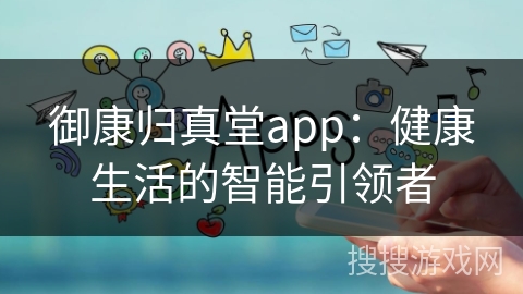 御康归真堂app:健康生活的智能引领者 御康归真堂app:健康生活的智能引领者