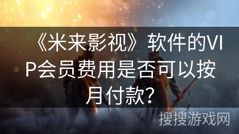 《米来影视》软件的VIP会员费用是否可以按月付款？