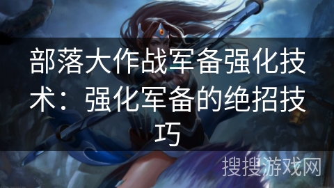 部落大作战军备强化技术：强化军备的绝招技巧