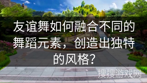 友谊舞如何融合不同的舞蹈元素，创造出独特的风格？