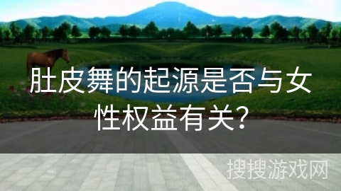 肚皮舞的起源是否与女性权益有关？