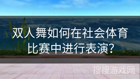 双人舞如何在社会体育比赛中进行表演？