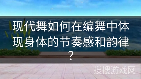 现代舞如何在编舞中体现身体的节奏感和韵律？