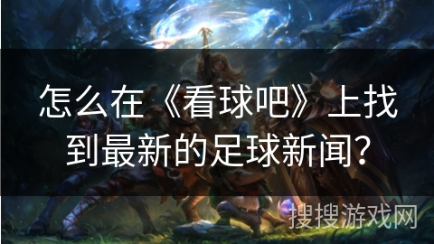 怎么在《看球吧》上找到最新的足球新闻？