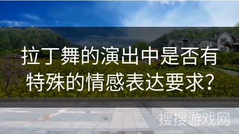 拉丁舞的演出中是否有特殊的情感表达要求？