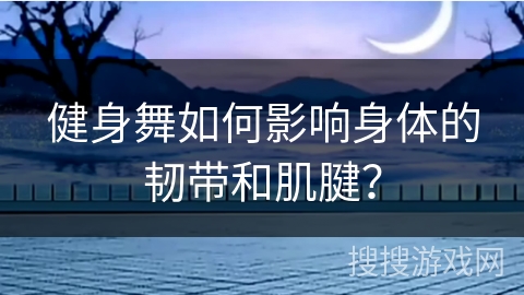 健身舞如何影响身体的韧带和肌腱？