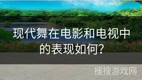 现代舞在电影和电视中的表现如何？