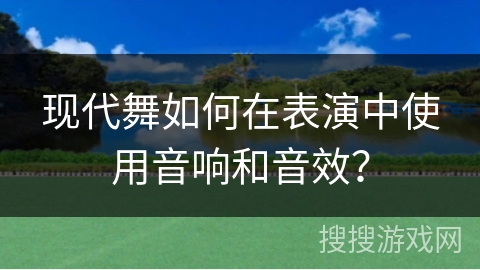 现代舞如何在表演中使用音响和音效？