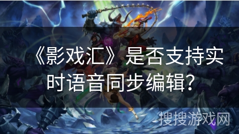 《影戏汇》是否支持实时语音同步编辑? 《影戏汇》是否支持实时语音同步编辑?