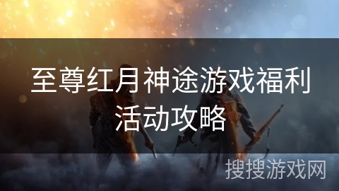 至尊红月神途游戏福利活动攻略