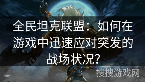 全民坦克联盟：如何在游戏中迅速应对突发的战场状况？