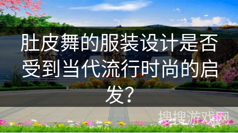 肚皮舞的服装设计是否受到当代流行时尚的启发？