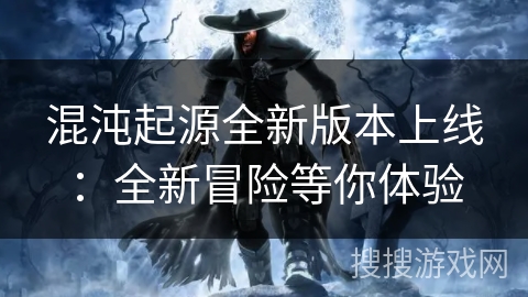 混沌起源全新版本上线:全新冒险等你体验 混沌起源全新版本上线:全新冒险等你体验
