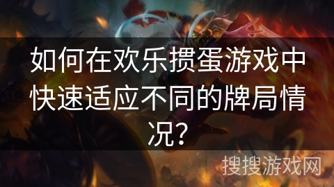 如何在欢乐掼蛋游戏中快速适应不同的牌局情况? 如何在欢乐掼蛋游戏中快速适应不同的牌局情况?