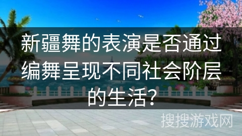 新疆舞的表演是否通过编舞呈现不同社会阶层的生活？
