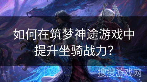 如何在筑梦神途游戏中提升坐骑战力？