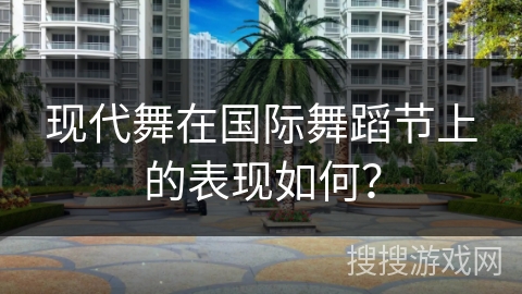 现代舞在国际舞蹈节上的表现如何？