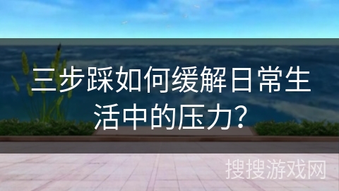 三步踩如何缓解日常生活中的压力？