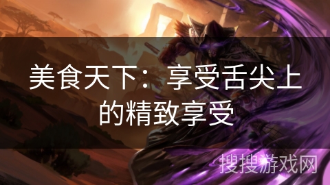 美食天下:享受舌尖上的精致享受 美食天下:享受舌尖上的精致享受