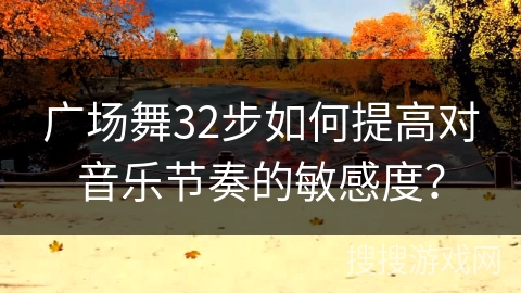 广场舞32步如何提高对音乐节奏的敏感度？